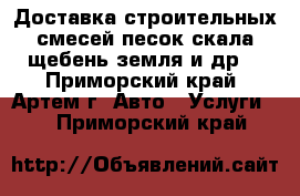 Доставка строительных смесей:песок,скала,щебень,земля и др. - Приморский край, Артем г. Авто » Услуги   . Приморский край